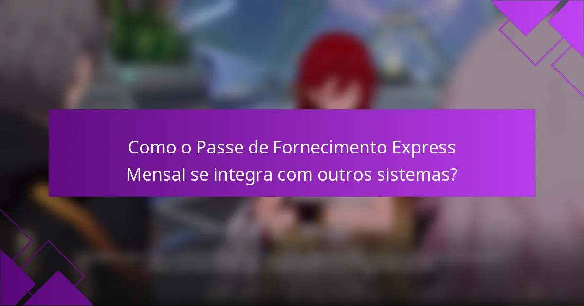 Como o Passe de Fornecimento Express Mensal se integra com outros sistemas?