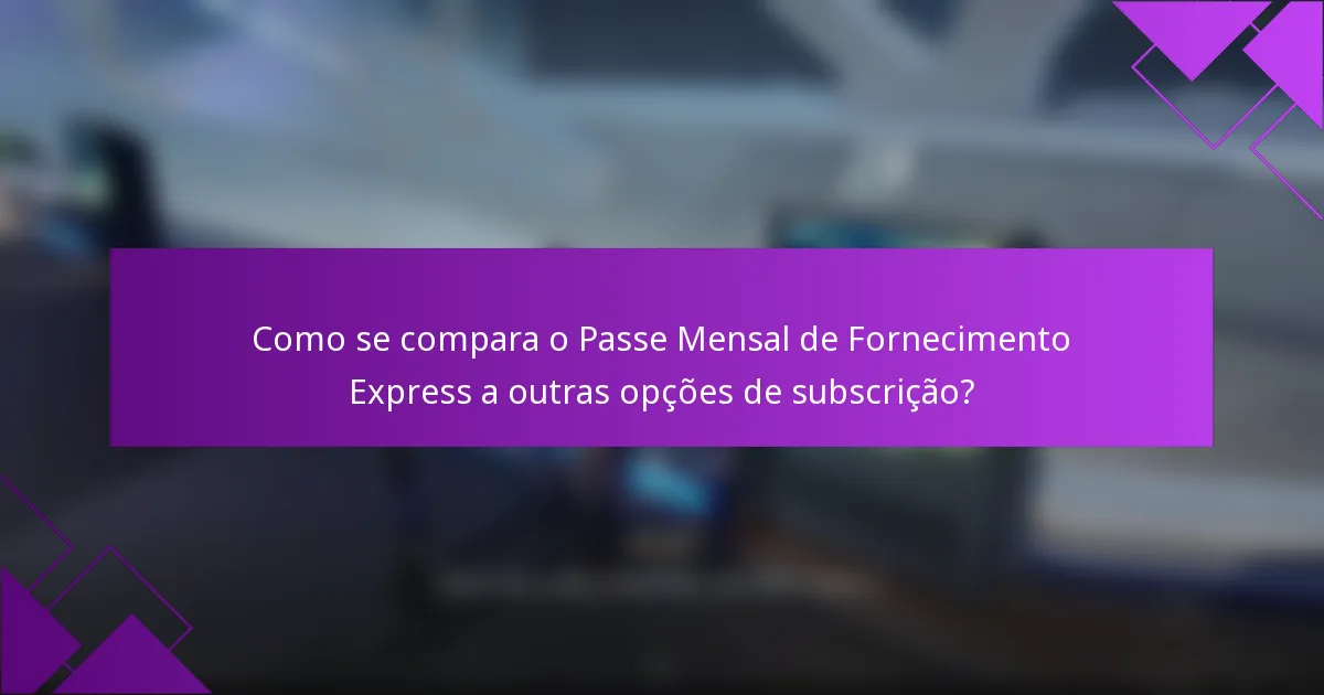 Como se compara o Passe Mensal de Fornecimento Express a outras opções de subscrição?