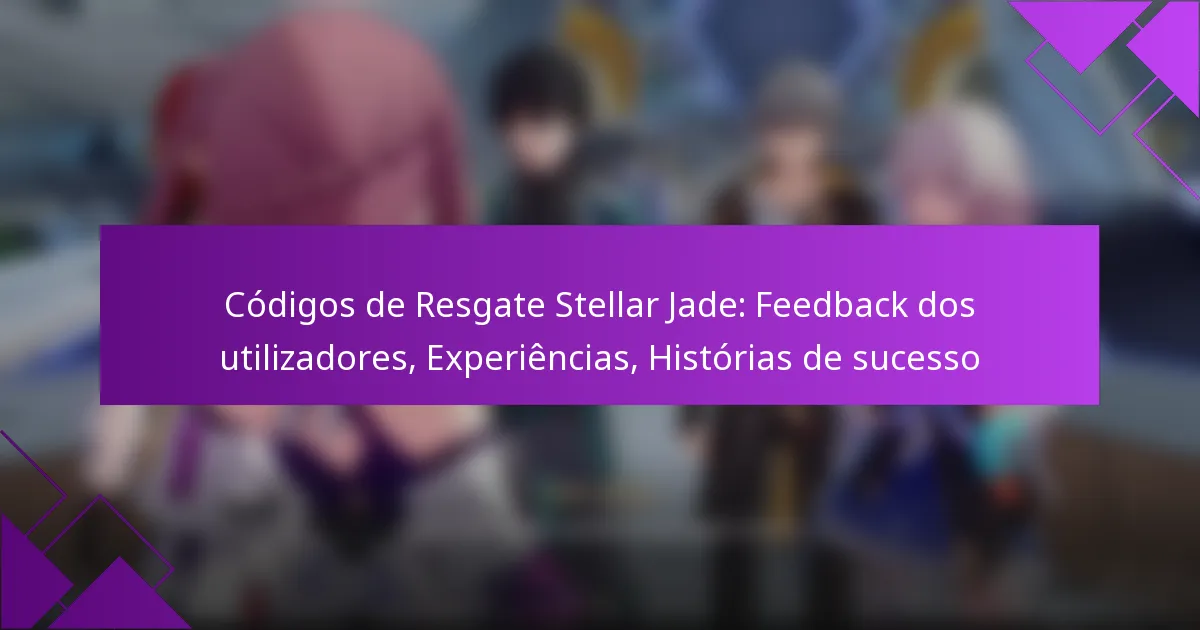 Códigos de Resgate Stellar Jade: Feedback dos utilizadores, Experiências, Histórias de sucesso