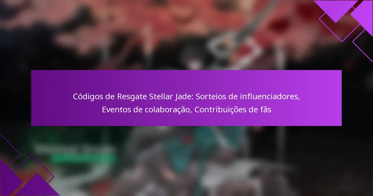 Códigos de Resgate Stellar Jade: Sorteios de influenciadores, Eventos de colaboração, Contribuições de fãs