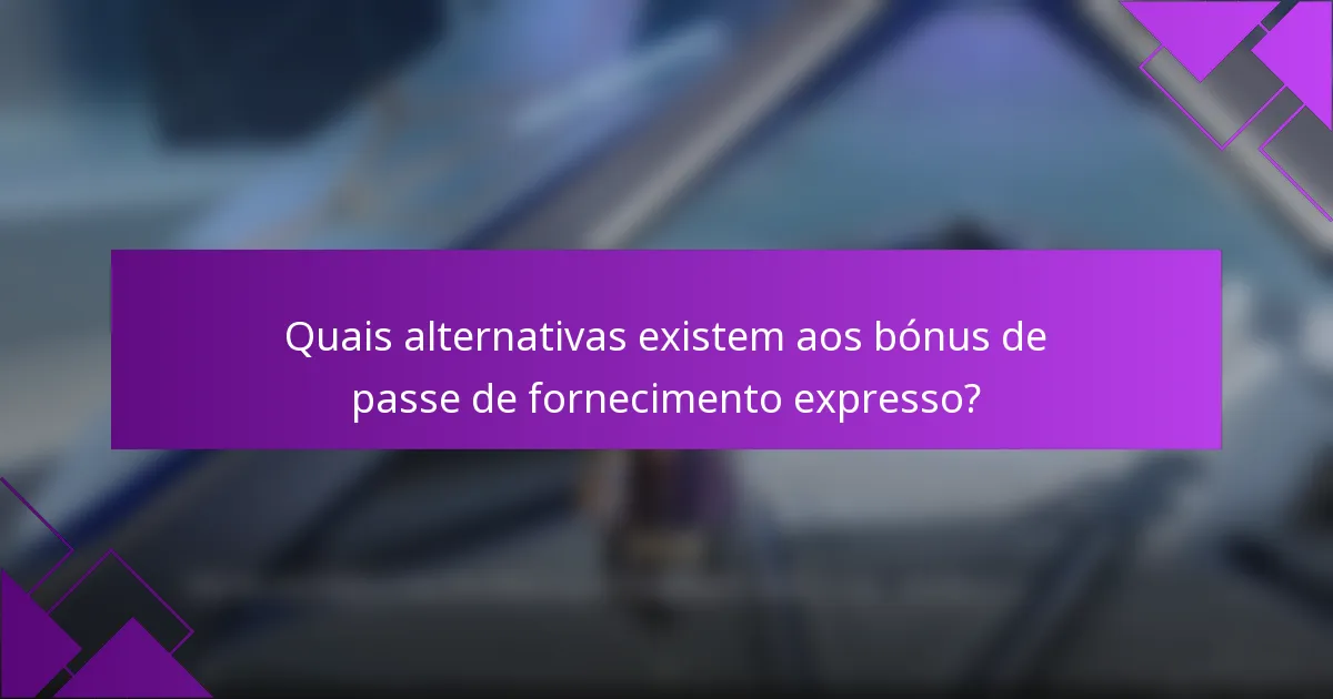 Quais alternativas existem aos bónus de passe de fornecimento expresso?