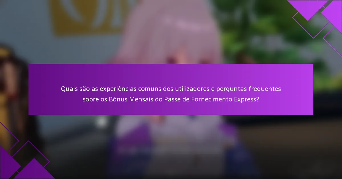 Quais são as experiências comuns dos utilizadores e perguntas frequentes sobre os Bónus Mensais do Passe de Fornecimento Express?