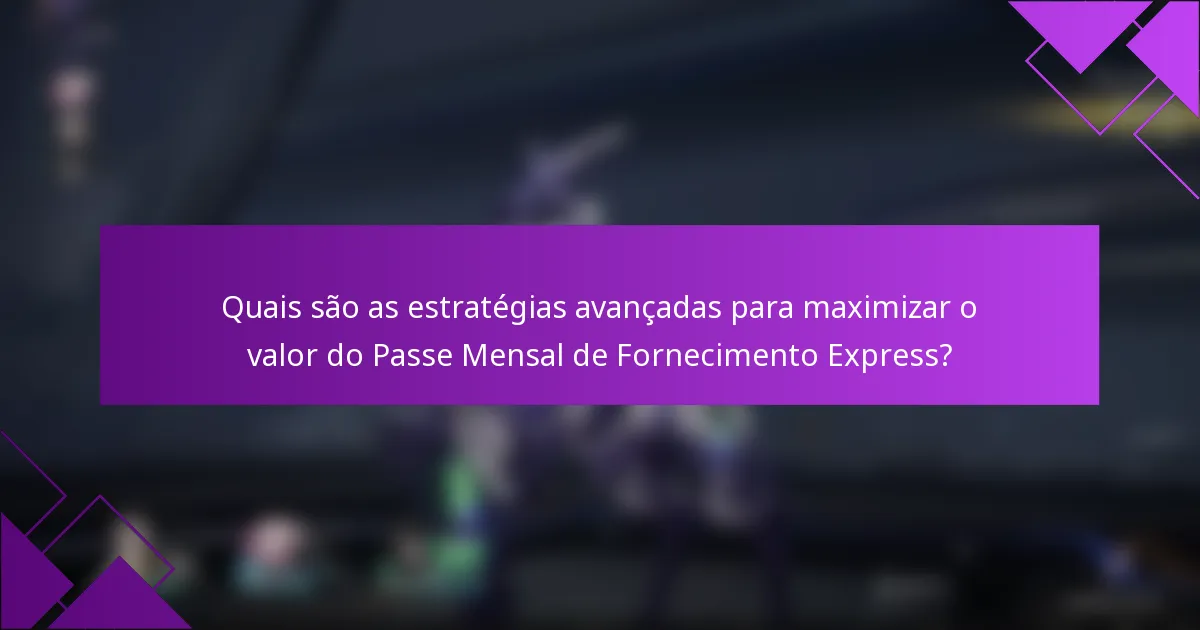 Quais são as estratégias avançadas para maximizar o valor do Passe Mensal de Fornecimento Express?