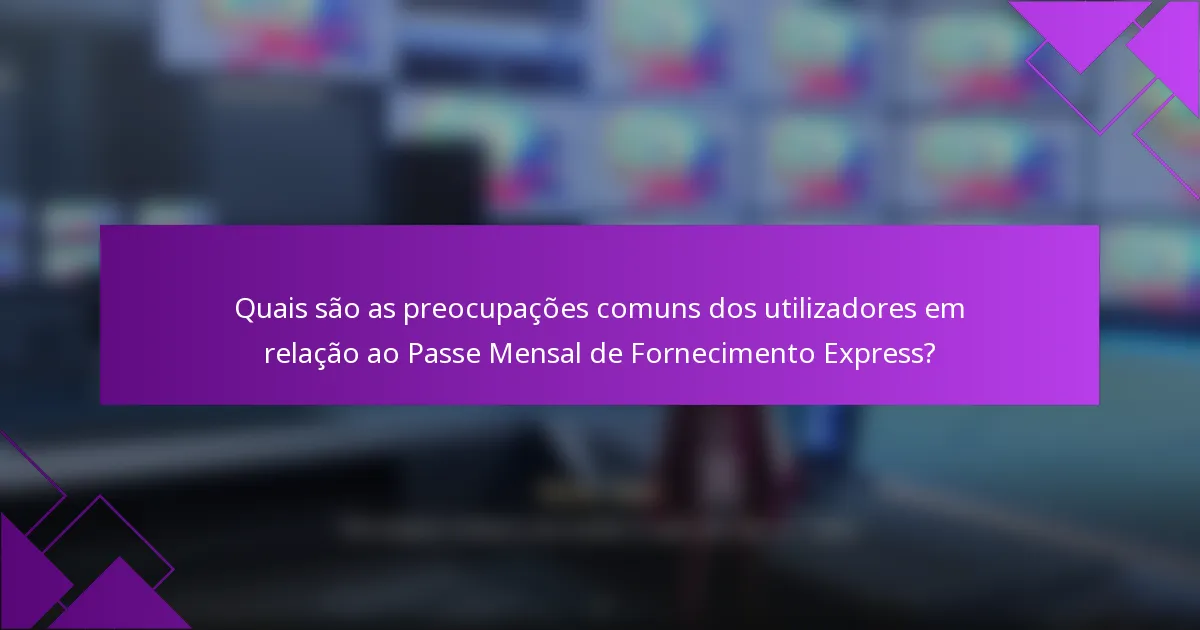 Quais são as preocupações comuns dos utilizadores em relação ao Passe Mensal de Fornecimento Express?