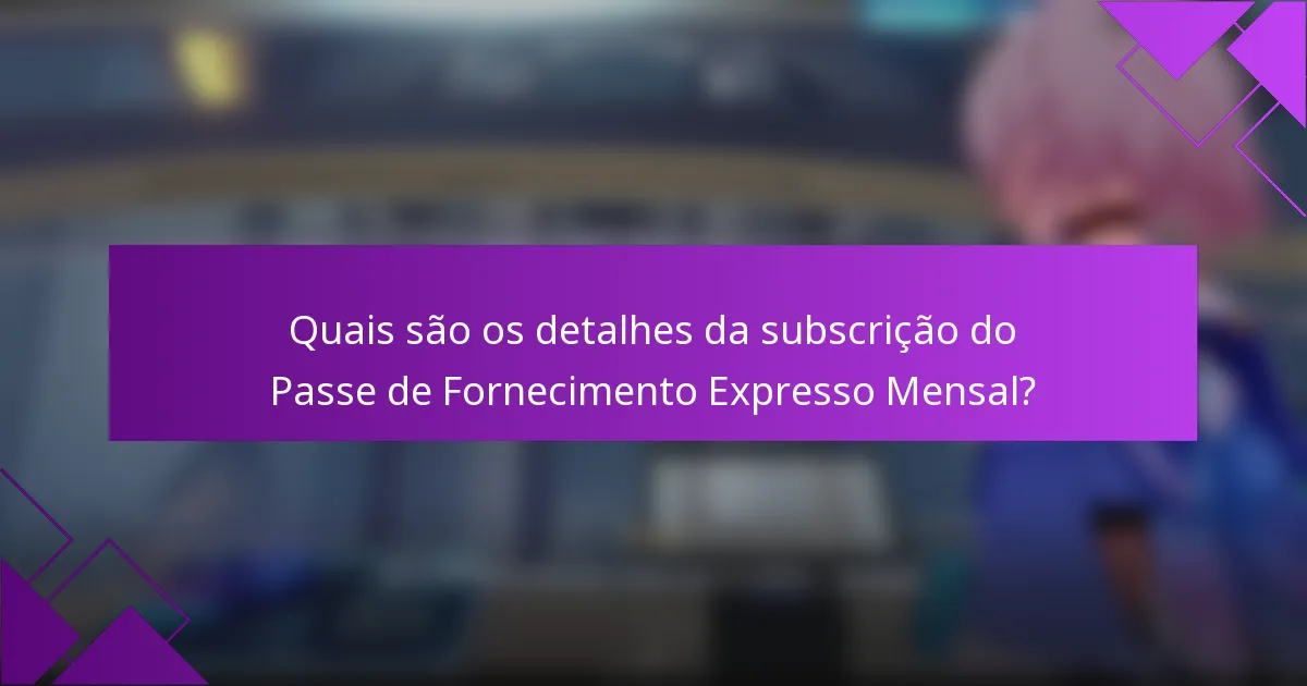 Quais são os detalhes da subscrição do Passe de Fornecimento Expresso Mensal?