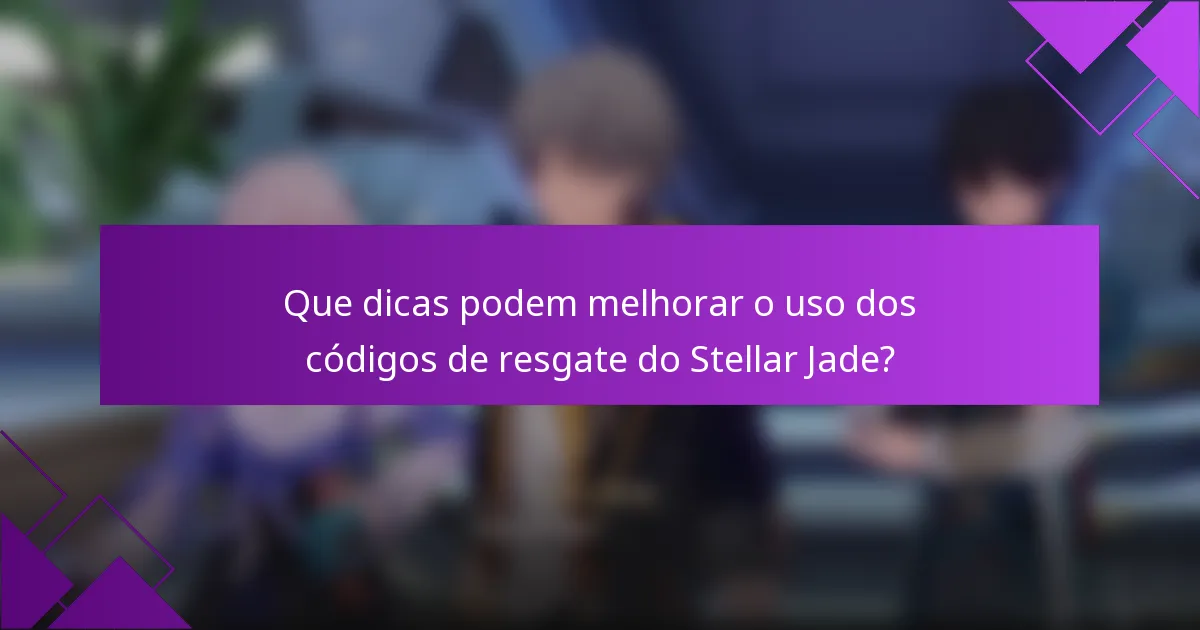Que dicas podem melhorar o uso dos códigos de resgate do Stellar Jade?
