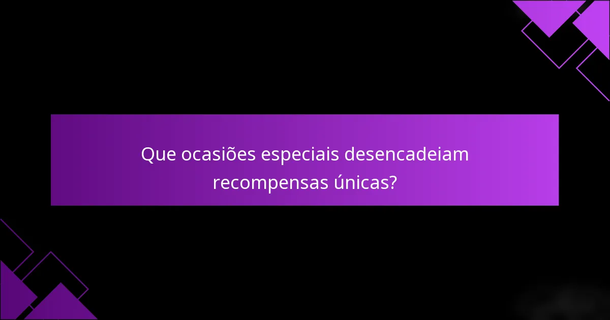 Que ocasiões especiais desencadeiam recompensas únicas?